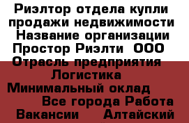 Риэлтор отдела купли-продажи недвижимости › Название организации ­ Простор-Риэлти, ООО › Отрасль предприятия ­ Логистика › Минимальный оклад ­ 150 000 - Все города Работа » Вакансии   . Алтайский край